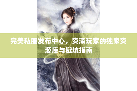 完美私服发布中心，资深玩家的独家资源库与避坑指南