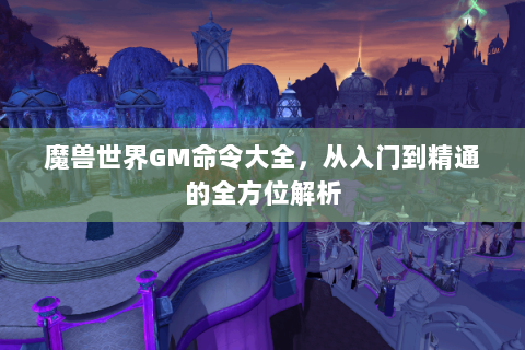魔兽世界GM命令大全，从入门到精通的全方位解析