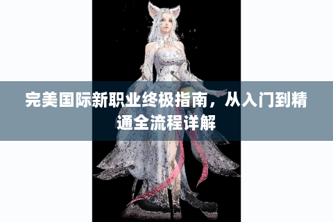 完美国际新职业终极指南，从入门到精通全流程详解