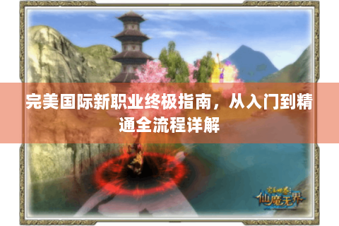 完美国际新职业终极指南，从入门到精通全流程详解