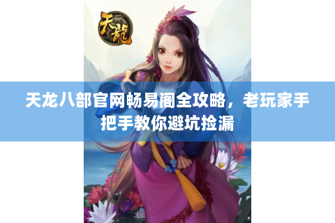 天龙八部官网畅易阁全攻略，老玩家手把手教你避坑捡漏