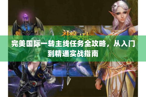 完美国际一转主线任务全攻略，从入门到精通实战指南