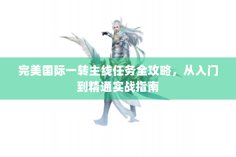 完美国际一转主线任务全攻略，从入门到精通实战指南