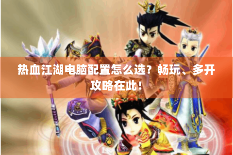 热血江湖电脑配置怎么选？畅玩、多开攻略在此！