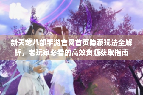 新天龙八部手游官网首页隐藏玩法全解析，老玩家必看的高效资源获取指南