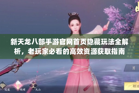 新天龙八部手游官网首页隐藏玩法全解析，老玩家必看的高效资源获取指南
