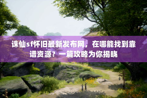 诛仙sf怀旧最新发布网，在哪能找到靠谱资源？一篇攻略为你揭晓