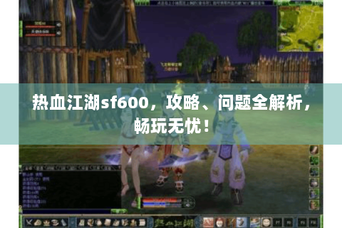 热血江湖sf600，攻略、问题全解析，畅玩无忧！