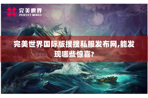 完美世界国际版搜搜私服发布网,能发现哪些惊喜?