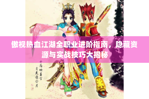 傲视热血江湖全职业进阶指南，隐藏资源与实战技巧大揭秘