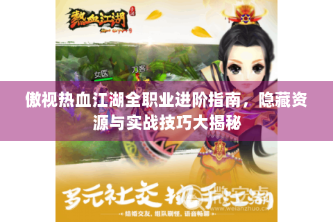 傲视热血江湖全职业进阶指南，隐藏资源与实战技巧大揭秘