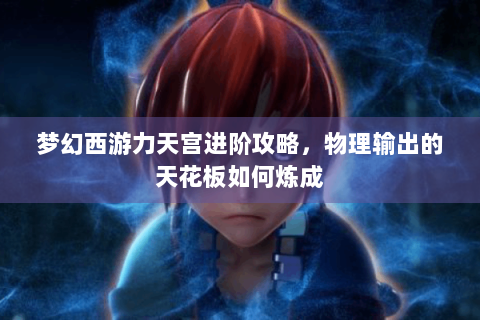 梦幻西游力天宫进阶攻略，物理输出的天花板如何炼成