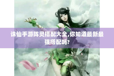 诛仙手游阵灵搭配大全,你知道最新最强搭配吗?