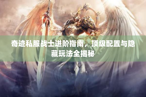 奇迹私服战士进阶指南，顶级配置与隐藏玩法全揭秘