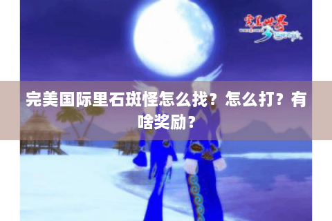 完美国际里石斑怪怎么找？怎么打？有啥奖励？