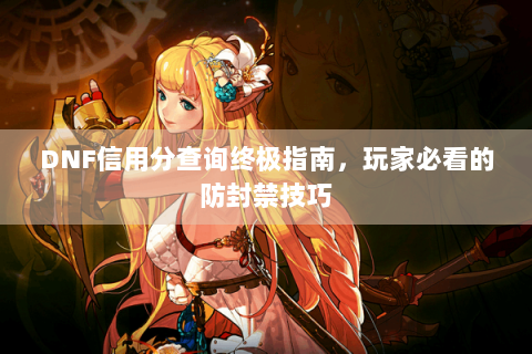 DNF信用分查询终极指南，玩家必看的防封禁技巧