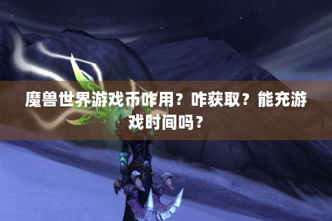 魔兽世界游戏币咋用？咋获取？能充游戏时间吗？