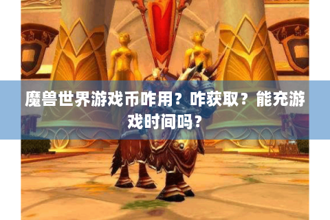 魔兽世界游戏币咋用？咋获取？能充游戏时间吗？