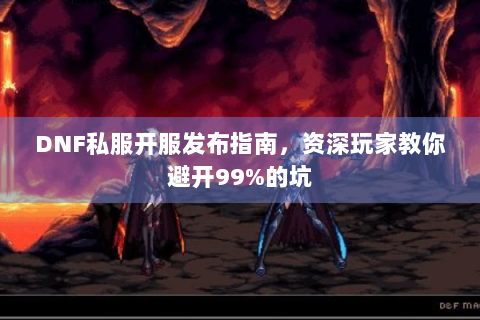 DNF私服开服发布指南，资深玩家教你避开99%的坑