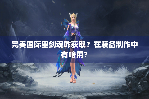 完美国际里剑魂咋获取？在装备制作中有啥用？