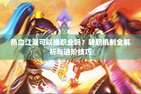 热血江湖可以换职业吗？转职机制全解析与进阶技巧