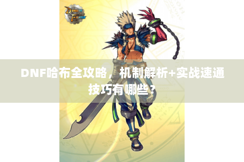 DNF哈布全攻略，机制解析+实战速通技巧有哪些？