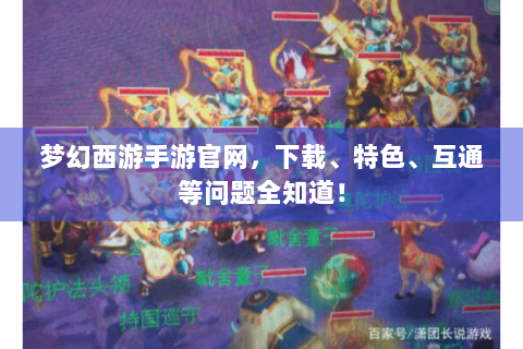 梦幻西游手游官网，下载、特色、互通等问题全知道！