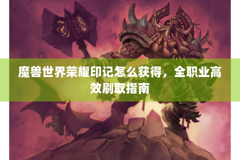 魔兽世界荣耀印记怎么获得，全职业高效刷取指南