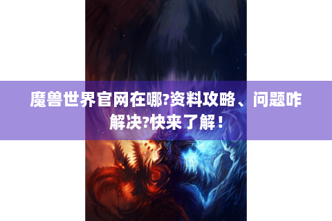 魔兽世界官网在哪?资料攻略、问题咋解决?快来了解！