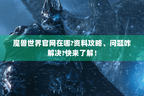 魔兽世界官网在哪?资料攻略、问题咋解决?快来了解！