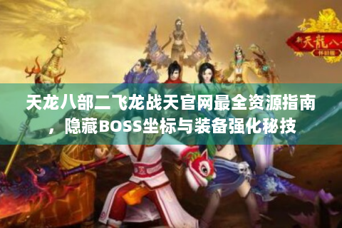 天龙八部二飞龙战天官网最全资源指南，隐藏BOSS坐标与装备强化秘技