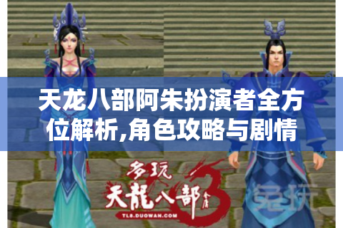 天龙八部阿朱扮演者全方位解析,角色攻略与剧情彩蛋