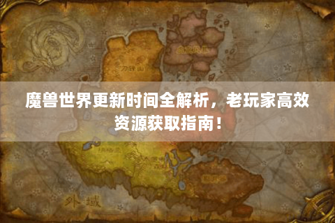 魔兽世界更新时间全解析，老玩家高效资源获取指南！