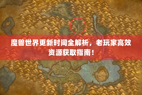 魔兽世界更新时间全解析，老玩家高效资源获取指南！
