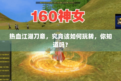 热血江湖刀意，究竟该如何玩转，你知道吗？