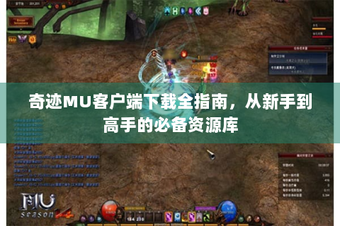奇迹MU客户端下载全指南，从新手到高手的必备资源库