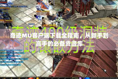 奇迹MU客户端下载全指南，从新手到高手的必备资源库