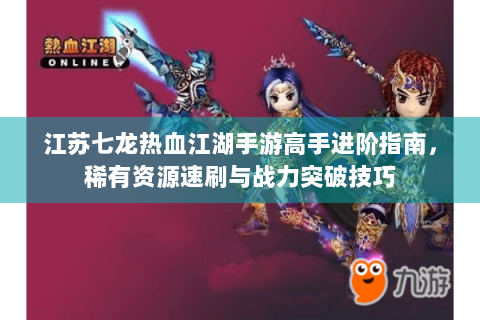 江苏七龙热血江湖手游高手进阶指南，稀有资源速刷与战力突破技巧