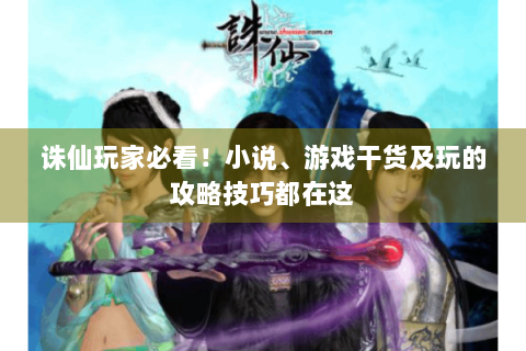 诛仙玩家必看！小说、游戏干货及玩的攻略技巧都在这