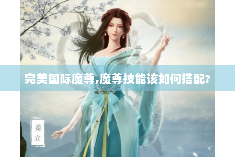 完美国际魔尊,魔尊技能该如何搭配?