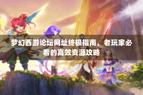 梦幻西游论坛网址终极指南，老玩家必看的高效资源攻略