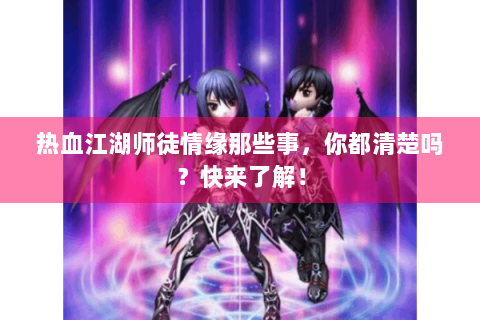 热血江湖师徒情缘那些事，你都清楚吗？快来了解！