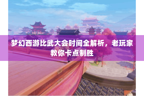 梦幻西游比武大会时间全解析，老玩家教你卡点制胜