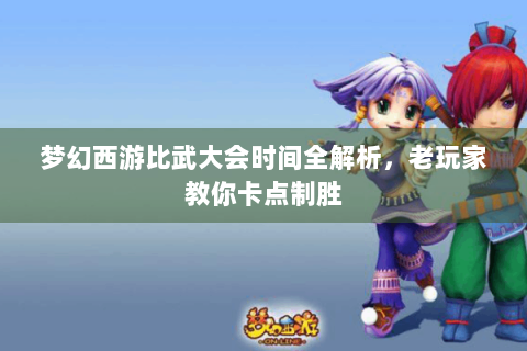 梦幻西游比武大会时间全解析，老玩家教你卡点制胜