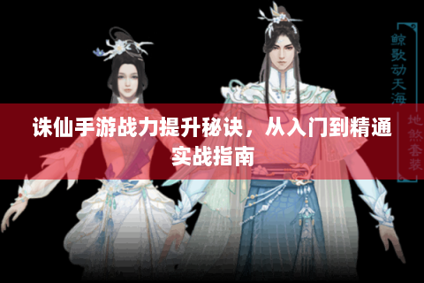 诛仙手游战力提升秘诀，从入门到精通实战指南