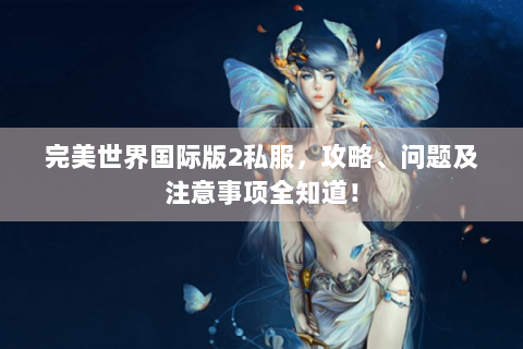 完美世界国际版2私服，攻略、问题及注意事项全知道！