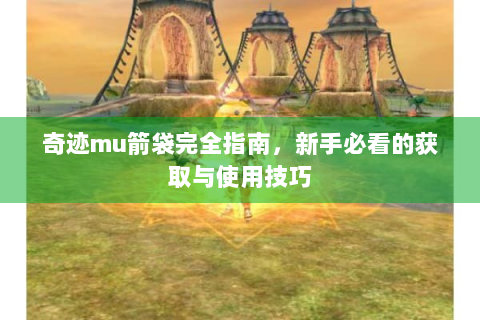 奇迹mu箭袋完全指南，新手必看的获取与使用技巧