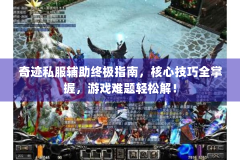 奇迹私服辅助终极指南，核心技巧全掌握，游戏难题轻松解！