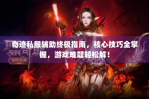 奇迹私服辅助终极指南，核心技巧全掌握，游戏难题轻松解！