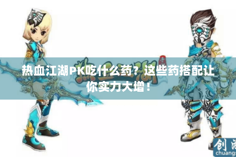 热血江湖PK吃什么药？这些药搭配让你实力大增！